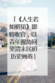 《人生若如初见》即将收官，以青年视角回望清末民初历史画卷