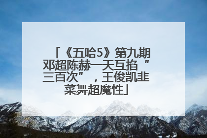 《五哈5》第九期邓超陈赫一天互掐“三百次”，王俊凯韭菜舞超魔性