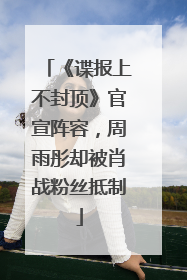 《谍报上不封顶》官宣阵容，周雨彤却被肖战粉丝抵制