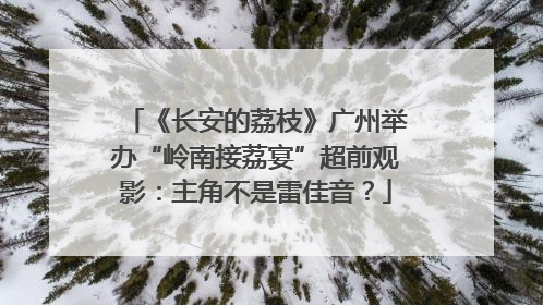 《长安的荔枝》广州举办“岭南接荔宴”超前观影：主角不是雷佳音？