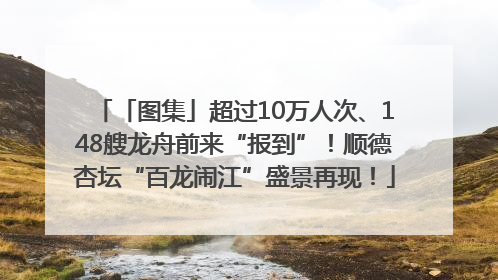「图集」超过10万人次、148艘龙舟前来“报到”！顺德杏坛“百龙闹江”盛景再现！