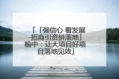 「强信心 看发展·招商引资拼落地」榆中：让大项目好项目落地见效