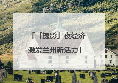 「摄影」夜经济激发兰州新活力