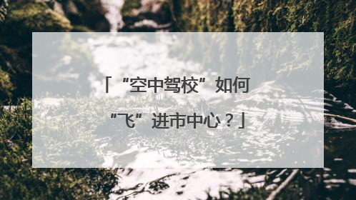 “空中驾校”如何“飞”进市中心？