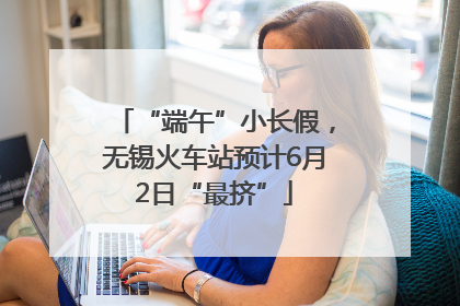 “端午”小长假，无锡火车站预计6月2日“最挤”