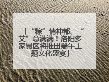 “粽”情神都、“艾”意满满！洛阳多家景区将推出端午主题文化盛宴
