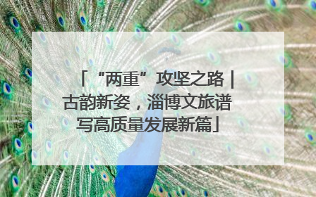 “两重”攻坚之路｜古韵新姿，淄博文旅谱写高质量发展新篇