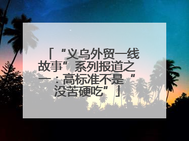 “义乌外贸一线故事”系列报道之一：高标准不是“没苦硬吃”
