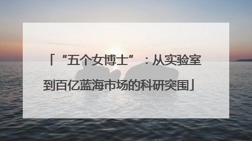 “五个女博士”：从实验室到百亿蓝海市场的科研突围