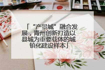 “产景城”融合发展，青州创新打造以县城为重要载体的城镇化建设样本