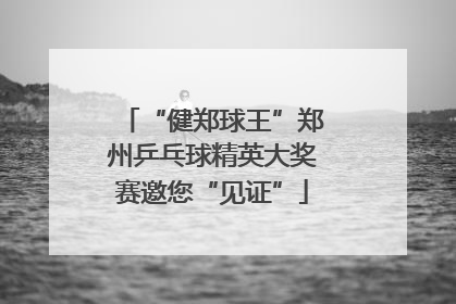 “健郑球王”郑州乒乓球精英大奖赛邀您“见证”
