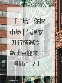 “培”你探市场｜气温攀升行情遇冷 新土豆迎来“熊市”？