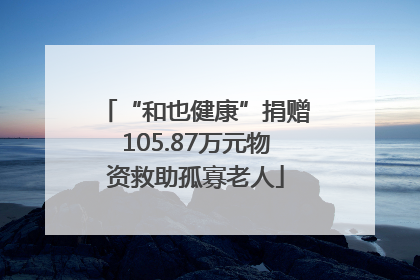 “和也健康”捐赠105.87万元物资救助孤寡老人