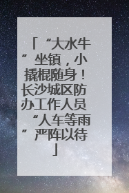“大水牛”坐镇，小撬棍随身！长沙城区防办工作人员“人车等雨”严阵以待