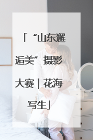 “山东邂逅美”摄影大赛｜花海写生