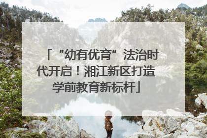 “幼有优育”法治时代开启！湘江新区打造学前教育新标杆