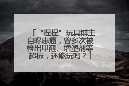 “捏捏”玩具博主自曝患癌，曾多次被检出甲醛、增塑剂等超标，还能玩吗？
