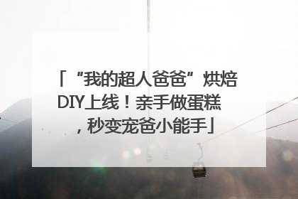 “我的超人爸爸”烘焙DIY上线！亲手做蛋糕，秒变宠爸小能手