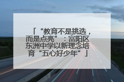 “教育不是挑选，而是点亮”：富阳区东洲中学以新理念培育“五心好少年”