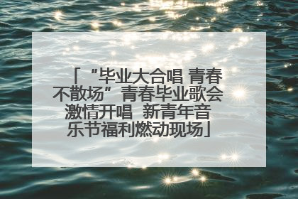 “毕业大合唱 青春不散场”青春毕业歌会激情开唱  新青年音乐节福利燃动现场