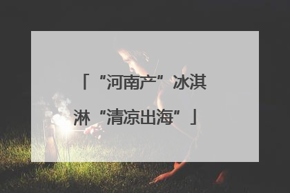“河南产”冰淇淋“清凉出海”