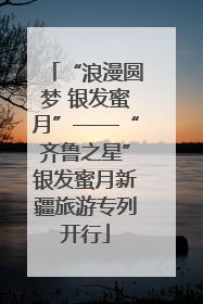 “浪漫圆梦 银发蜜月”——“齐鲁之星”银发蜜月新疆旅游专列开行