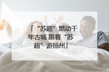 “苏超”燃动千年古城 跟着“苏超”游扬州