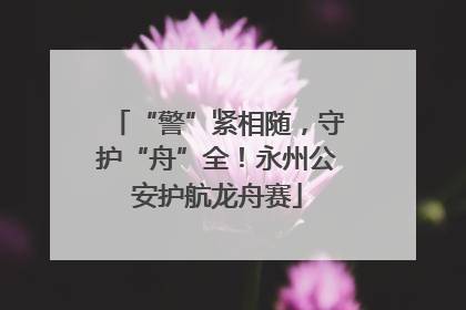 “警”紧相随，守护“舟”全！永州公安护航龙舟赛