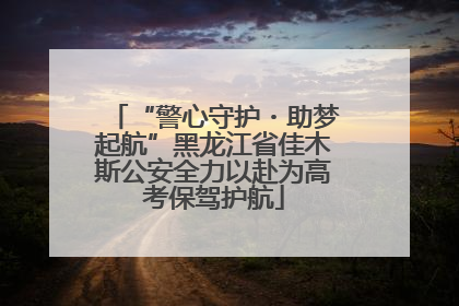 “警心守护・助梦起航”黑龙江省佳木斯公安全力以赴为高考保驾护航