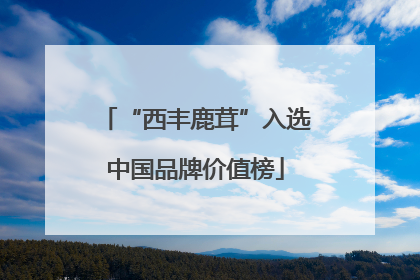 “西丰鹿茸”入选中国品牌价值榜