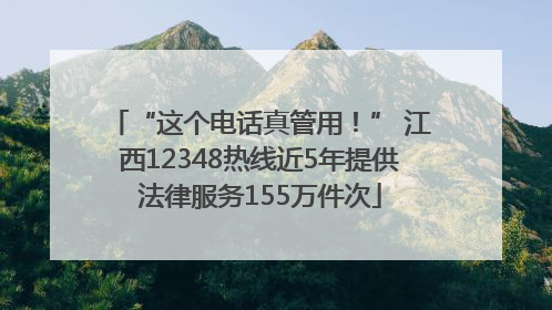“这个电话真管用！” 江西12348热线近5年提供法律服务155万件次