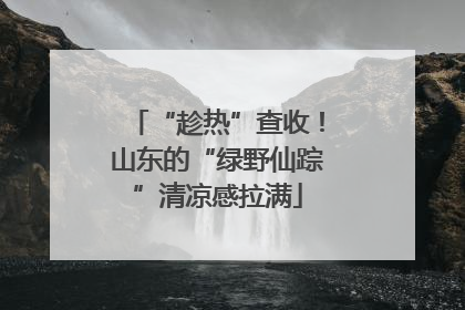 “趁热”查收！山东的“绿野仙踪”清凉感拉满