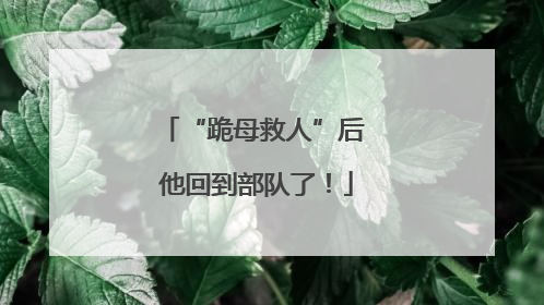 “跪母救人”后 他回到部队了！