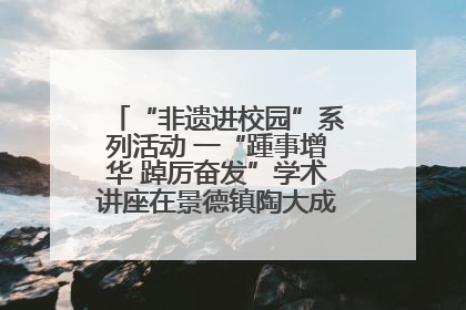 “非遗进校园”系列活动 一“踵事增华 踔厉奋发”学术讲座在景德镇陶大成功举办（图）