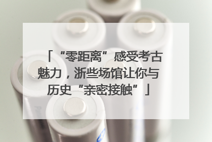 “零距离”感受考古魅力，浙些场馆让你与历史“亲密接触”