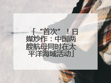 “首次”！日媒炒作：中国两艘航母同时在太平洋海域活动