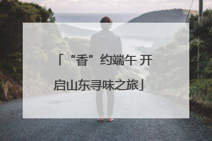 “香”约端午 开启山东寻味之旅