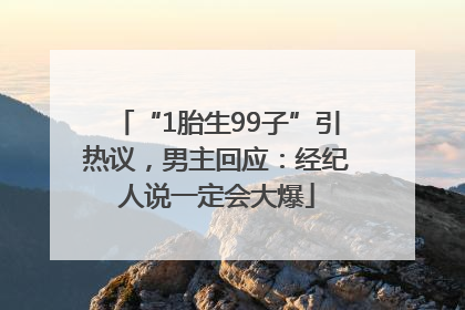 “1胎生99子”引热议，男主回应：经纪人说一定会大爆