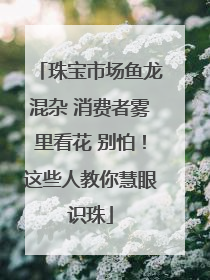珠宝市场鱼龙混杂 消费者雾里看花 别怕！这些人教你慧眼识珠