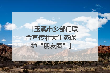 玉溪市多部门联合宣传壮大生态保护“朋友圈”