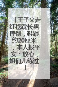 王子文走红毯踩长裙摔倒，鞋跟约20厘米，本人报平安：放心，姐们儿练过