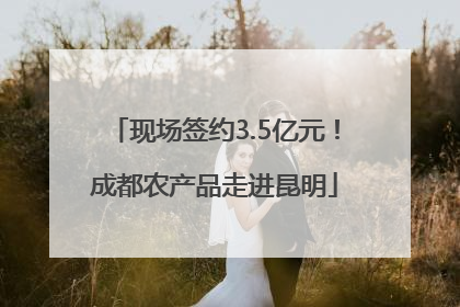 现场签约3.5亿元！成都农产品走进昆明