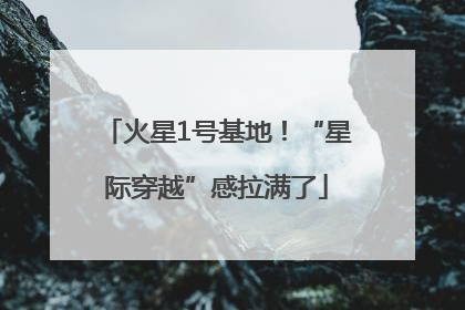 火星1号基地！“星际穿越”感拉满了