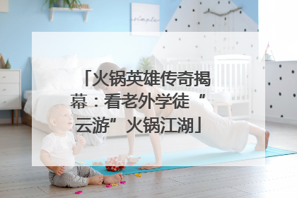 火锅英雄传奇揭幕：看老外学徒“云游”火锅江湖