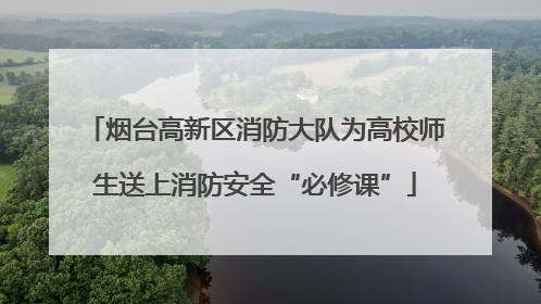 烟台高新区消防大队为高校师生送上消防安全“必修课”