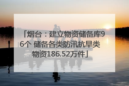 烟台：建立物资储备库96个 储备各类防汛抗旱类物资186.52万件