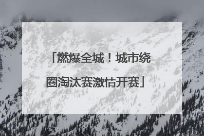 燃爆全城！城市绕圈淘汰赛激情开赛
