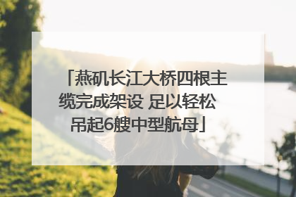 燕矶长江大桥四根主缆完成架设 足以轻松吊起6艘中型航母