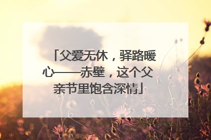 父爱无休，驿路暖心——赤壁，这个父亲节里饱含深情