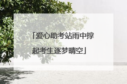 爱心助考站雨中撑起考生逐梦晴空